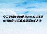 今日更新微信的地区怎么改成圣诞岛 微信的地区改成圣诞岛的方法