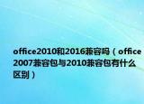 office2010和2016兼容吗（office2007兼容包与2010兼容包有什么区别）