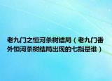 老九门之恒河杀树结局（老九门番外恒河杀树结局出现的七指是谁）