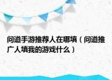 问道手游推荐人在哪填（问道推广人填我的游戏什么）