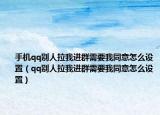 手机qq别人拉我进群需要我同意怎么设置（qq别人拉我进群需要我同意怎么设置）