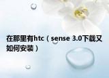 在那里有htc（sense 3.0下载又如何安装）