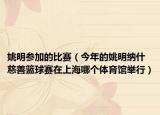 姚明参加的比赛（今年的姚明纳什慈善篮球赛在上海哪个体育馆举行）