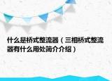 什么是桥式整流器（三相桥式整流器有什么用处简介介绍）