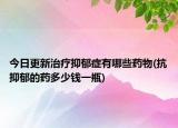 今日更新治疗抑郁症有哪些药物(抗抑郁的药多少钱一瓶)