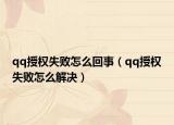 qq授权失败怎么回事（qq授权失败怎么解决）