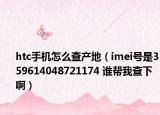 htc手机怎么查产地（imei号是359614048721174 谁帮我查下啊）
