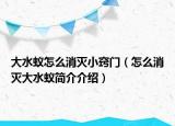 大水蚁怎么消灭小窍门（怎么消灭大水蚁简介介绍）