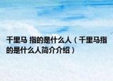 千里马 指的是什么人（千里马指的是什么人简介介绍）