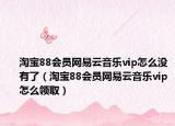 淘宝88会员网易云音乐vip怎么没有了（淘宝88会员网易云音乐vip怎么领取）