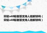 荣耀v40轻奢版支持人脸解锁吗（荣耀v40轻奢版支持人脸解锁吗）