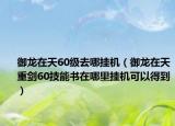 御龙在天60级去哪挂机（御龙在天重剑60技能书在哪里挂机可以得到）