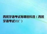西班牙语考试有哪些科目（西班牙语考试\
