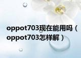 oppot703现在能用吗（oppot703怎样解）