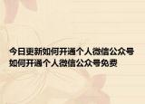 今日更新如何开通个人微信公众号如何开通个人微信公众号免费
