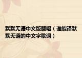 默默无语中文版翻唱（谁能译默默无语的中文字歌词）