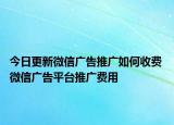 今日更新微信广告推广如何收费 微信广告平台推广费用