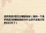 造梦西游2悟空过螺旋地狱（请问一下造梦西游2的螺旋地狱为什么进不去我已经把们打开了）