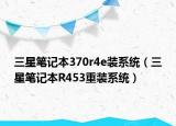 三星笔记本370r4e装系统（三星笔记本R453重装系统）