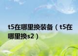 t5在哪里换装备（t5在哪里换s2）