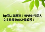 hp同人穿原著（HP亲时代同人文主角是穿的CP是教授）