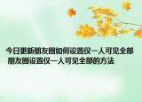 今日更新朋友圈如何设置仅一人可见全部 朋友圈设置仅一人可见全部的方法