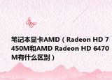 笔记本显卡AMD（Radeon HD 7450M和AMD Radeon HD 6470M有什么区别）