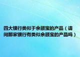 四大银行类似于余额宝的产品（请问那家银行有类似余额宝的产品吗）