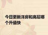 今日更新洋房和高层哪个升值快