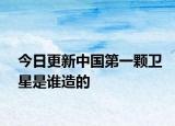今日更新中国第一颗卫星是谁造的