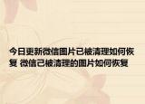 今日更新微信图片已被清理如何恢复 微信己被清理的图片如何恢复