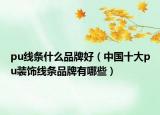 pu线条什么品牌好（中国十大pu装饰线条品牌有哪些）