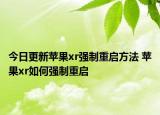 今日更新苹果xr强制重启方法 苹果xr如何强制重启