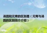 汤圆和元宵的区别是（元宵与汤圆的区别简介介绍）