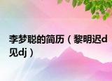 李梦聪的简历（黎明迟d见dj）