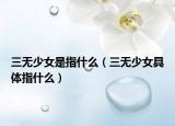 三无少女是指什么（三无少女具体指什么）