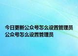 今日更新公众号怎么设置管理员公众号怎么设置管理员