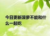 今日更新菠萝不能和什么一起吃