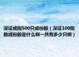 深证成指500只成份股（深证100指数成份股是什么啊一共有多少只啊）