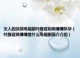 女人的抉择电视剧叶静宜和姚倩倩怀孕（叶静宜姚倩倩是什么电视剧简介介绍）