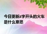 今日更新z字开头的火车是什么意思