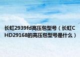 长虹2939fd高压包型号（长虹CHD29168的高压包型号是什么）