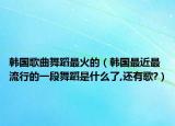 韩国歌曲舞蹈最火的（韩国最近最流行的一段舞蹈是什么了,还有歌?）