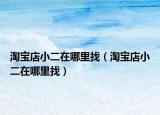 淘宝店小二在哪里找（淘宝店小二在哪里找）