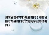 湖北省自考本科报名时间（湖北省自考报名时间考试时间毕业申请时间）