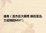 谁有（吉杰在大咖秀 模仿亚当.兰伯特的MV?）