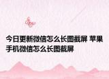 今日更新微信怎么长图截屏 苹果手机微信怎么长图截屏