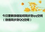 今日更新微信如何同步到qq空间（微信同步到QQ空间）