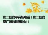 佟二堡皮草商场电话（佟二堡皮草广场的详细地址）