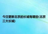 今日更新北京的长城有哪些(北京三大长城)